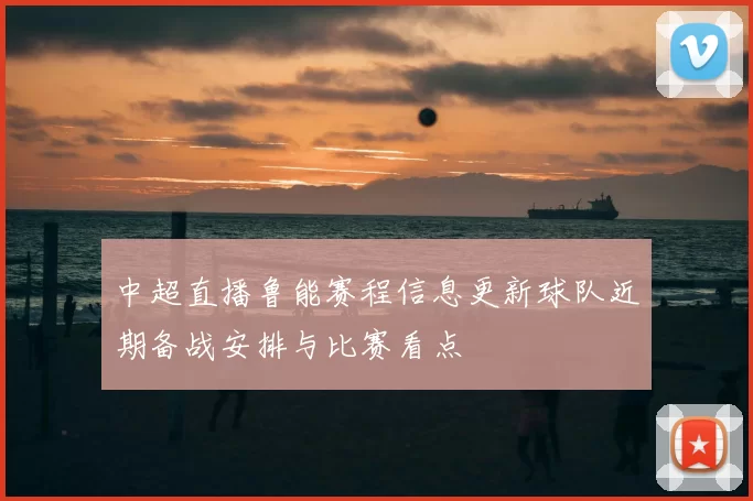 中超直播鲁能赛程信息更新球队近期备战安排与比赛看点
