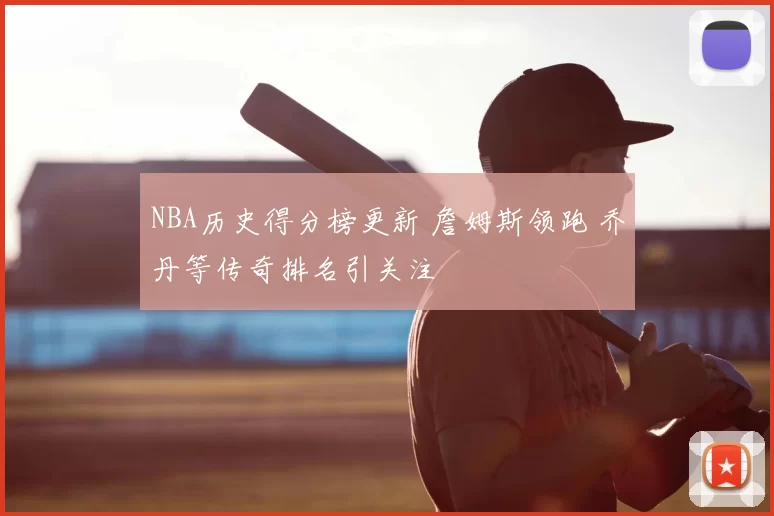 NBA历史得分榜更新 詹姆斯领跑 乔丹等传奇排名引关注