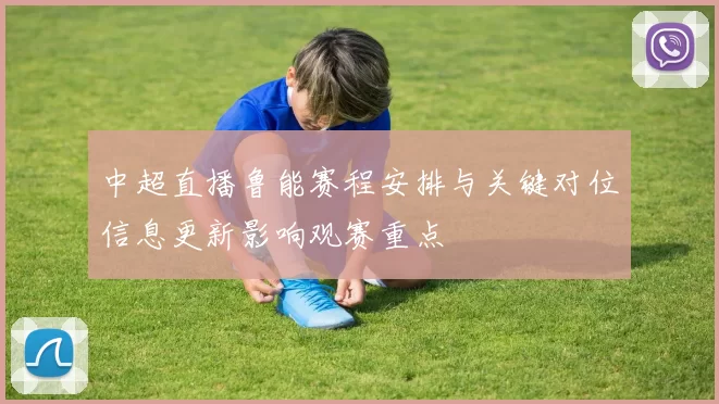 中超直播鲁能赛程安排与关键对位信息更新影响观赛重点