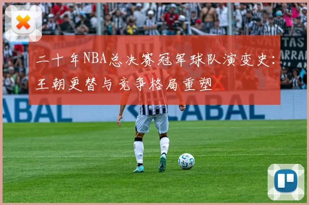 二十年NBA总决赛冠军球队演变史:王朝更替与竞争格局重塑