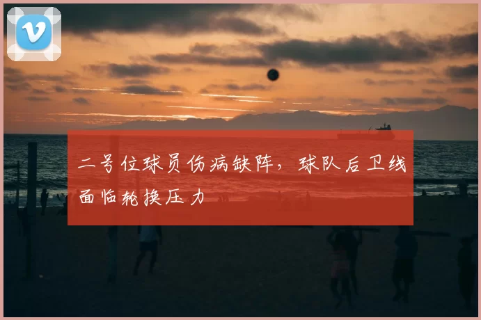 二号位球员伤病缺阵,球队后卫线面临轮换压力