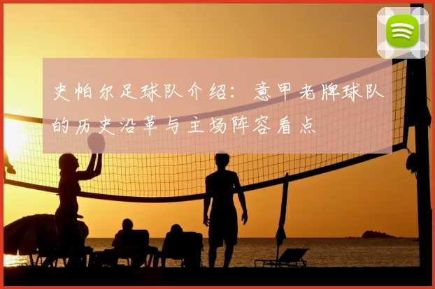 史帕尔足球队介绍：意甲老牌球队的历史沿革与主场阵容看点