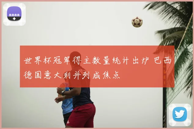 世界杯冠军得主数量统计出炉 巴西德国意大利并列成焦点