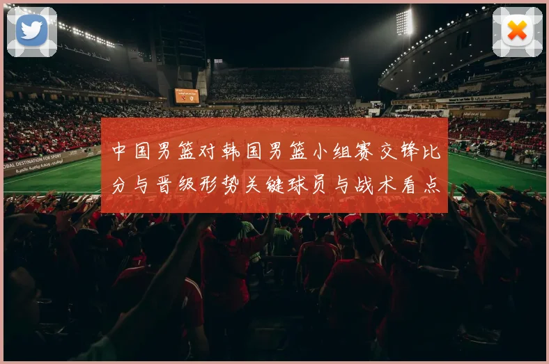中国男篮对韩国男篮小组赛交锋比分与晋级形势关键球员与战术看点