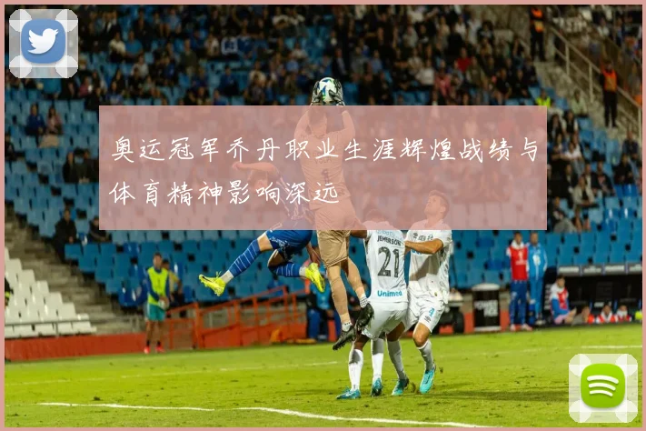 奥运冠军乔丹职业生涯辉煌战绩与体育精神影响深远