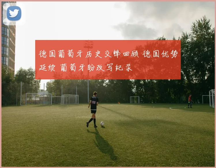 德国葡萄牙历史交锋回顾 德国优势延续 葡萄牙盼改写纪录