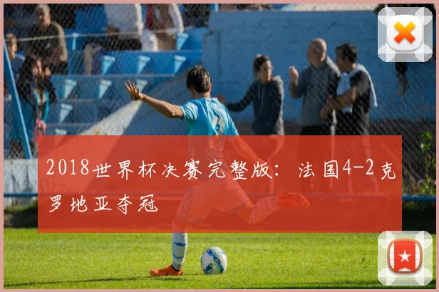 2018世界杯决赛完整版：法国4-2克罗地亚夺冠