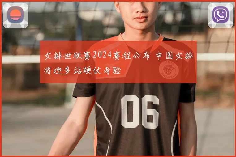 女排世联赛2024赛程公布 中国女排将迎多站硬仗考验