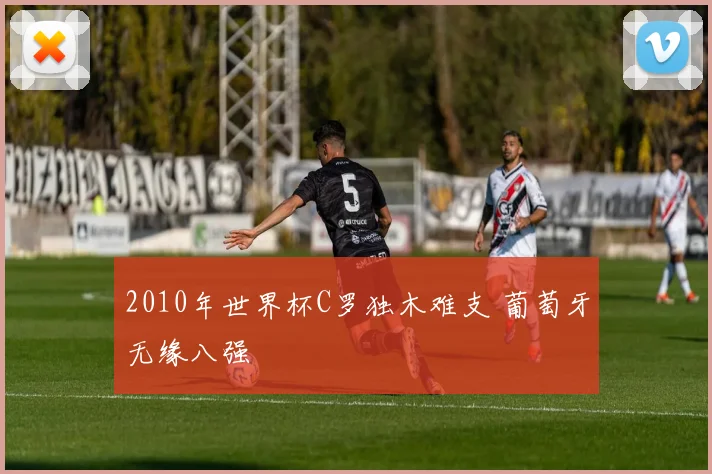 2010年世界杯C罗独木难支 葡萄牙无缘八强