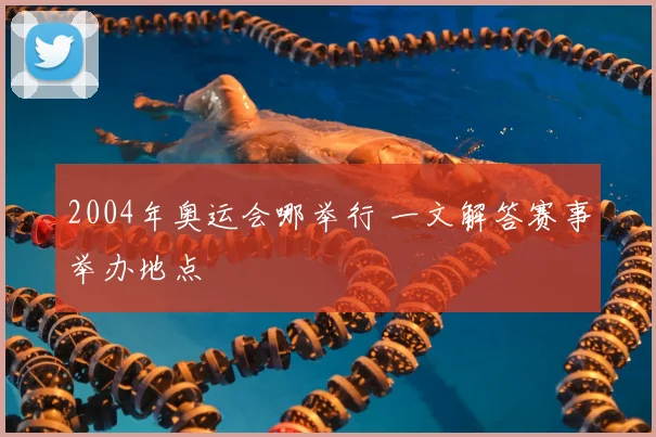 2004年奥运会哪举行 一文解答赛事举办地点