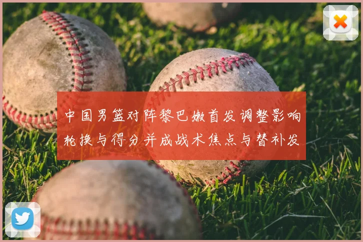 中国男篮对阵黎巴嫩首发调整影响轮换与得分并成战术焦点与替补发挥