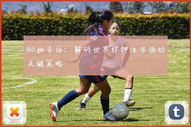 me枷专访:解码世界杯押注市场的关键策略