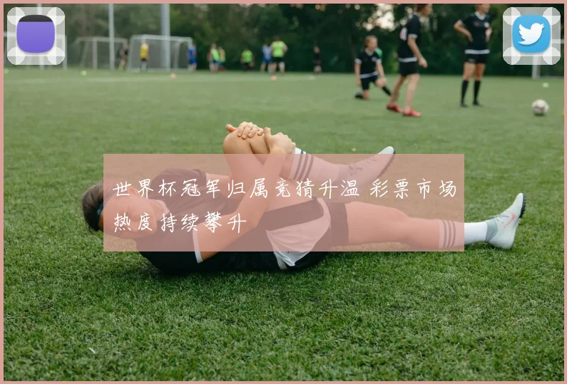 世界杯冠军归属竞猜升温 彩票市场热度持续攀升