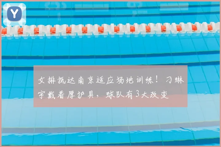 女排抵达南京适应场地训练！刁琳宇戴着厚护具，球队有3大改变