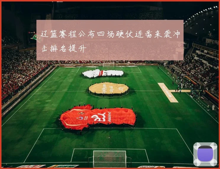 辽篮赛程公布四场硬仗连番来袭冲击排名提升