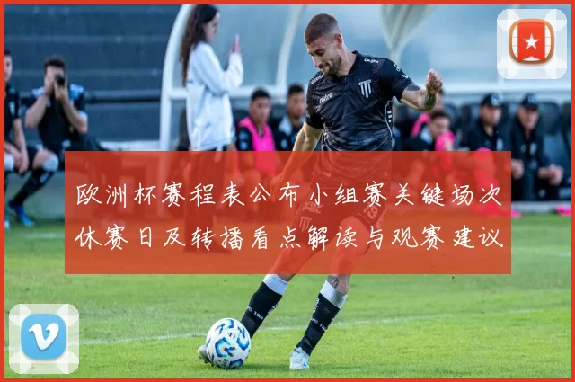 欧洲杯赛程表公布小组赛关键场次休赛日及转播看点解读与观赛建议