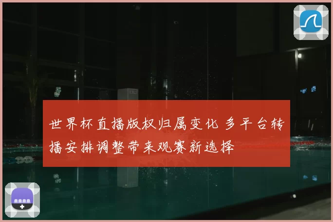 世界杯直播版权归属变化 多平台转播安排调整带来观赛新选择
