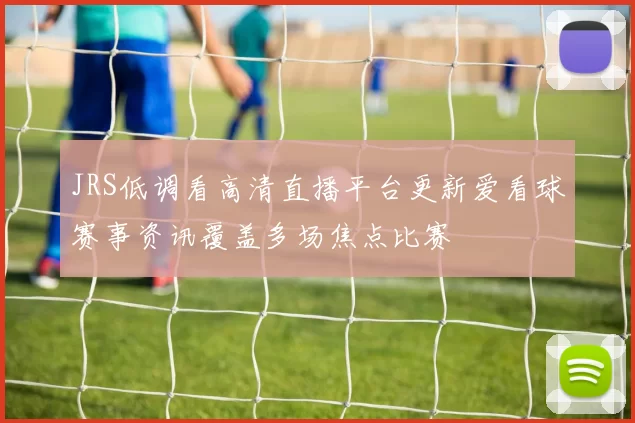 JRS低调看高清直播平台更新爱看球赛事资讯覆盖多场焦点比赛
