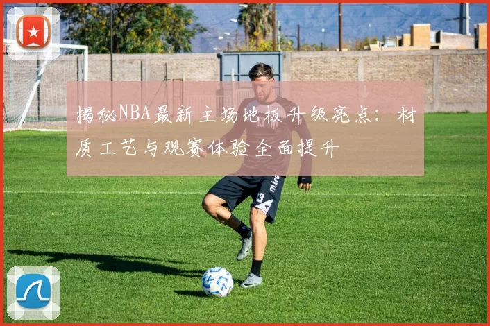 揭秘NBA最新主场地板升级亮点：材质工艺与观赛体验全面提升