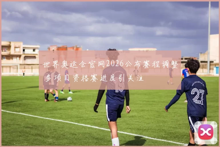 世界奥运会官网2026公布赛程调整 多项目资格赛进度引关注