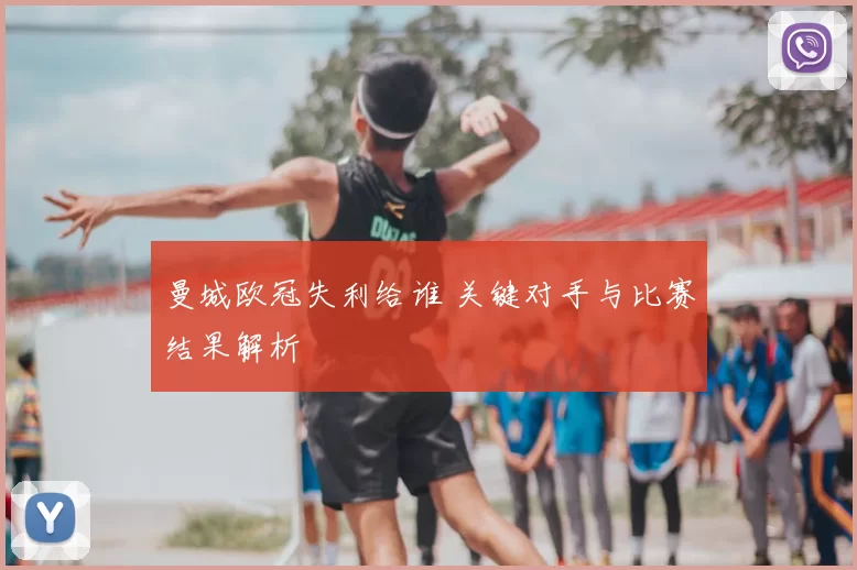 曼城欧冠失利给谁 关键对手与比赛结果解析