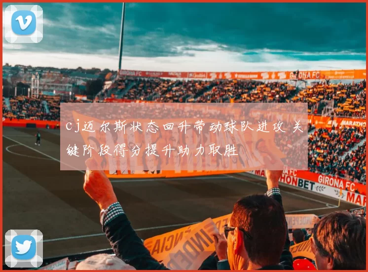 cj迈尔斯状态回升带动球队进攻 关键阶段得分提升助力取胜