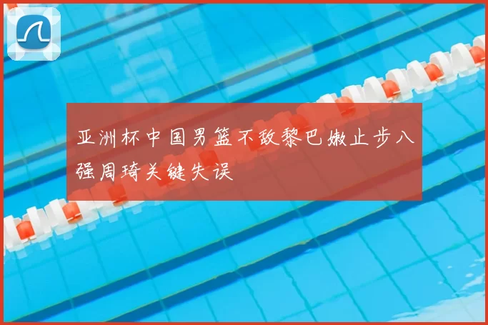 亚洲杯中国男篮不敌黎巴嫩止步八强周琦关键失误