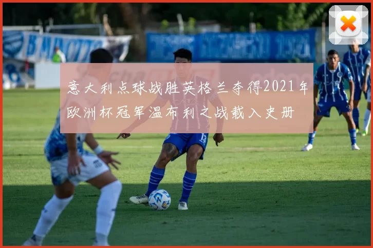 意大利点球战胜英格兰夺得2021年欧洲杯冠军温布利之战载入史册