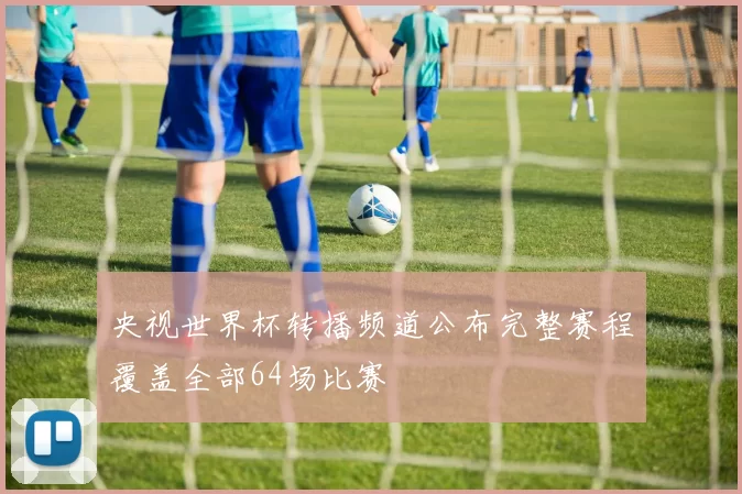央视世界杯转播频道公布完整赛程覆盖全部64场比赛