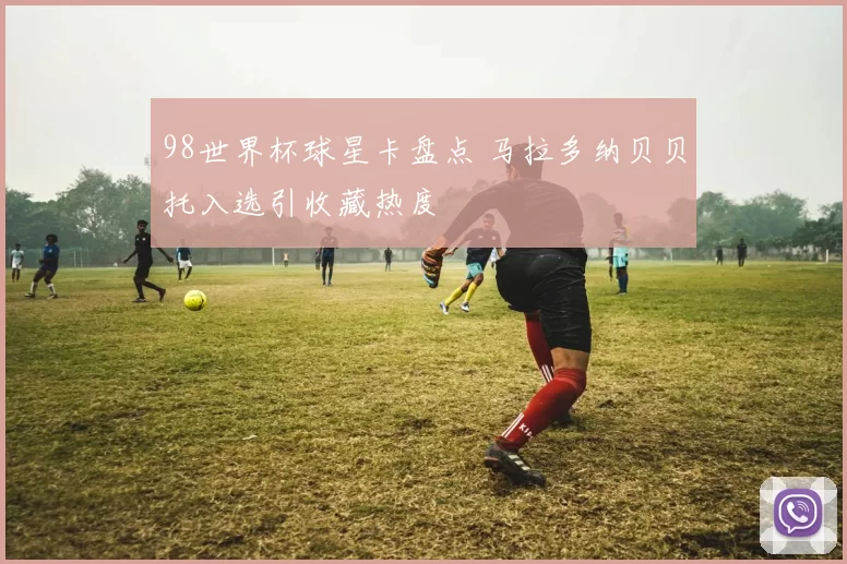 98世界杯球星卡盘点 马拉多纳贝贝托入选引收藏热度