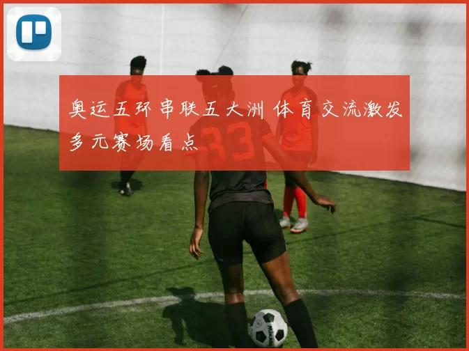 奥运五环串联五大洲 体育交流激发多元赛场看点