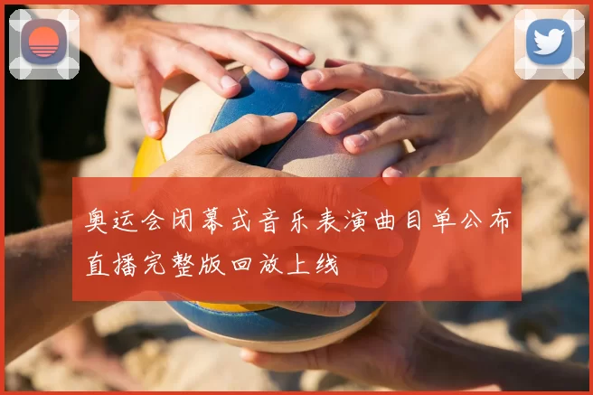 奥运会闭幕式音乐表演曲目单公布直播完整版回放上线