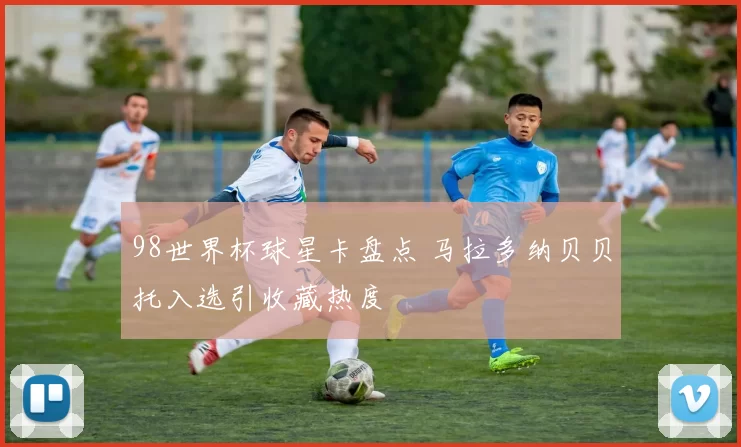 98世界杯球星卡盘点 马拉多纳贝贝托入选引收藏热度