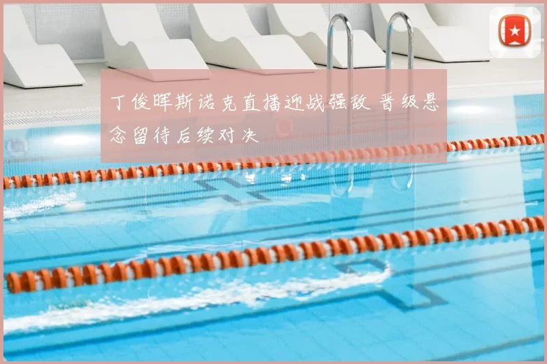 丁俊晖斯诺克直播迎战强敌 晋级悬念留待后续对决