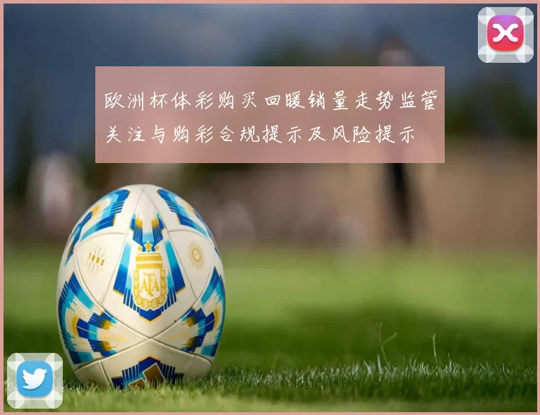 欧洲杯体彩购买回暖销量走势监管关注与购彩合规提示及风险提示