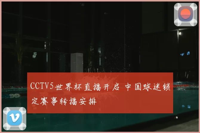 CCTV5世界杯直播开启 中国球迷锁定赛事转播安排