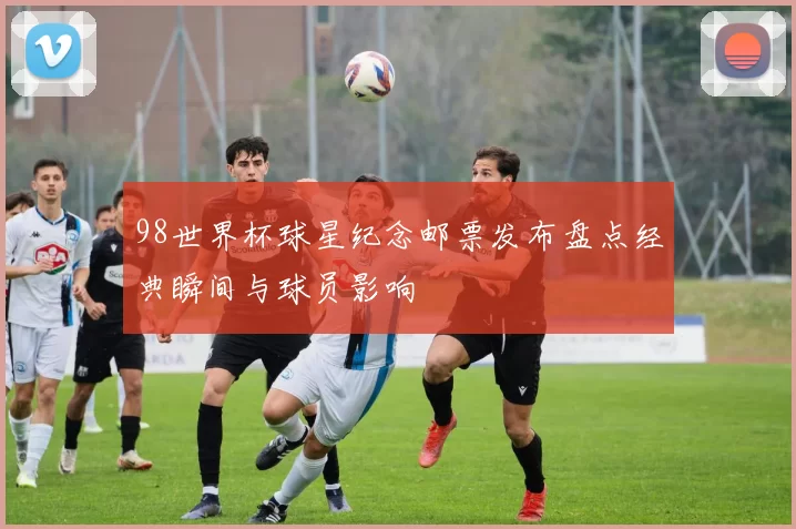 98世界杯球星纪念邮票发布盘点经典瞬间与球员影响