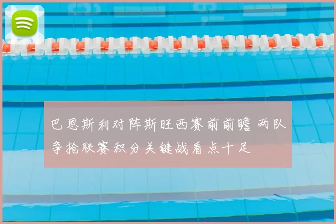 巴恩斯利对阵斯旺西赛前前瞻 两队争抢联赛积分关键战看点十足