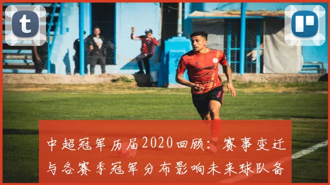 中超冠军历届2020回顾：赛事变迁与各赛季冠军分布影响未来球队备战参考