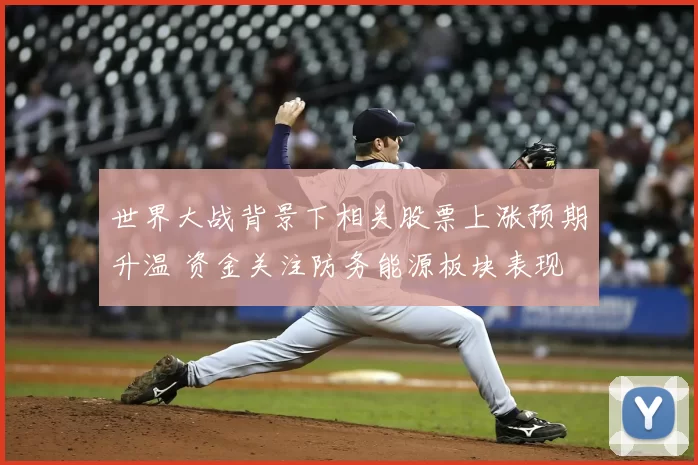 世界大战背景下相关股票上涨预期升温 资金关注防务能源板块表现
