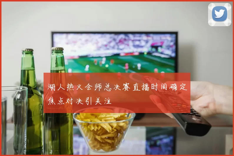 湖人热火会师总决赛直播时间确定焦点对决引关注