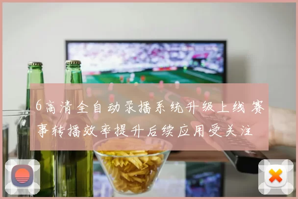 6高清全自动录播系统升级上线 赛事转播效率提升后续应用受关注