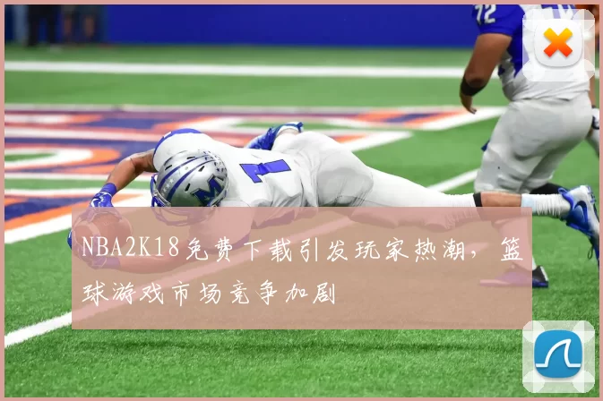 NBA2K18免费下载引发玩家热潮，篮球游戏市场竞争加剧