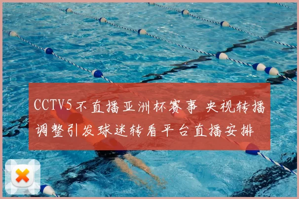 CCTV5不直播亚洲杯赛事 央视转播调整引发球迷转看平台直播安排