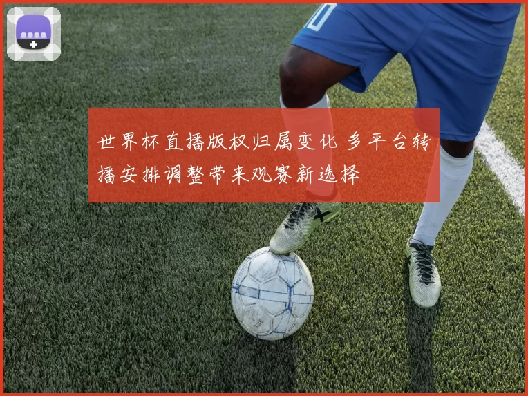 世界杯直播版权归属变化 多平台转播安排调整带来观赛新选择