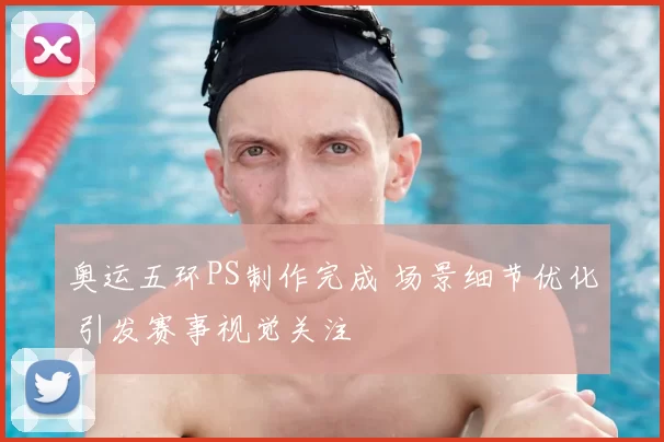 奥运五环PS制作完成 场景细节优化 引发赛事视觉关注