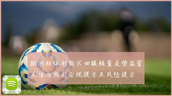 欧洲杯体彩购买回暖销量走势监管关注与购彩合规提示及风险提示