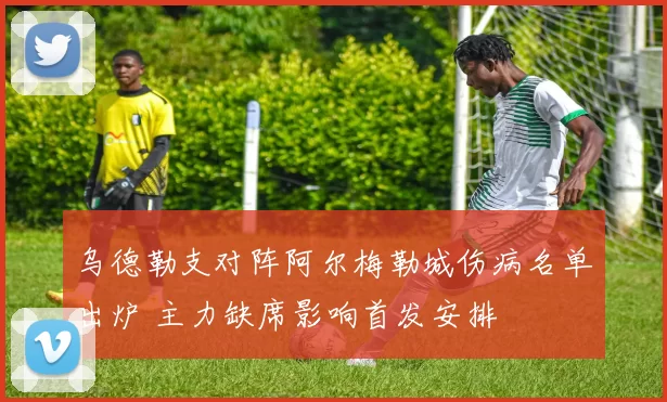 乌德勒支对阵阿尔梅勒城伤病名单出炉 主力缺席影响首发安排