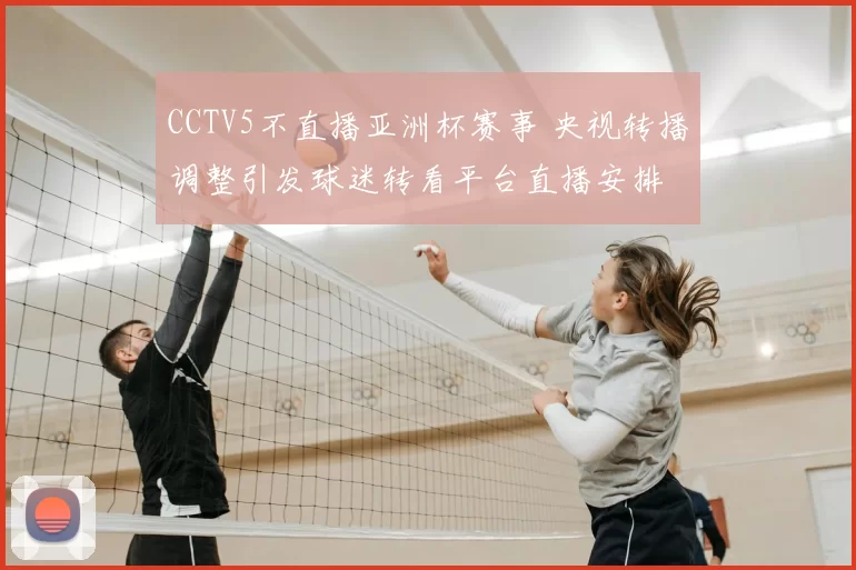 CCTV5不直播亚洲杯赛事 央视转播调整引发球迷转看平台直播安排