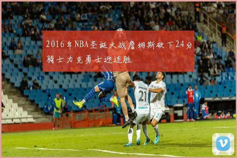 2016年NBA圣诞大战詹姆斯砍下24分骑士力克勇士迎连胜